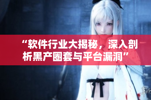 “软件行业大揭秘,深入剖析黑产圈套与平台漏洞” “软件行业大揭秘,深入剖析黑产圈套与平台漏洞”