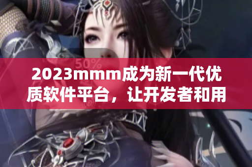 2023mmm成为新一代优质软件平台，让开发者和用户享受更好体验