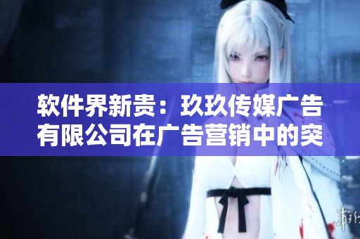 软件界新贵:玖玖传媒广告有限公司在广告营销中的突出表现 软件界新贵:玖玖传媒广告有限公司在广告营销中的突出表现