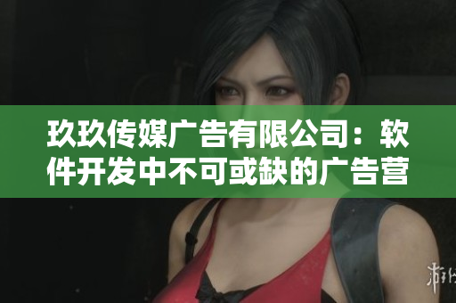 玖玖传媒广告有限公司：软件开发中不可或缺的广告营销伙伴