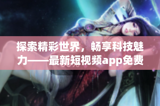 探索精彩世界,畅享科技魅力——最新短视频app免费下载 探索精彩世界,畅享科技魅力——最新短视频app免费下载