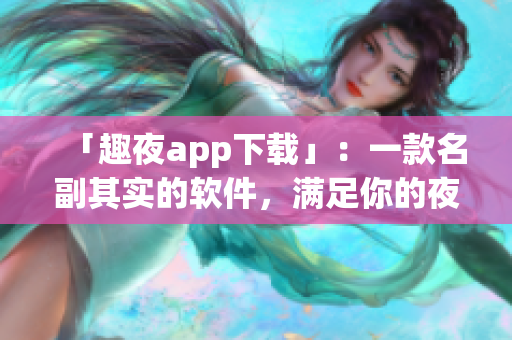 「趣夜app下载」：一款名副其实的软件，满足你的夜生活需求