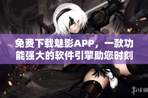 免费下载魅影APP,一款功能强大的软件引擎助您时刻保持最佳状态! 免费下载魅影APP,一款功能强大的软件引擎助您时刻保持最佳状态!