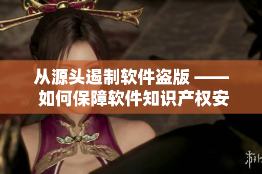 从源头遏制软件盗版 —— 如何保障软件知识产权安全