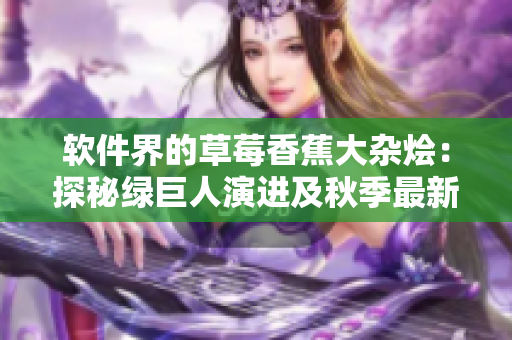 软件界的草莓香蕉大杂烩:探秘绿巨人演进及秋季最新趋势 软件界的草莓香蕉大杂烩:探秘绿巨人演进及秋季最新趋势