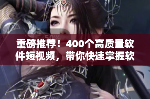 重磅推荐！400个高质量软件短视频，带你快速掌握软件开发技巧！