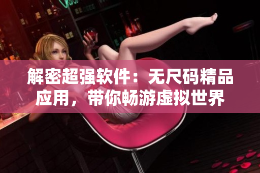 解密超强软件：无尺码精品应用，带你畅游虚拟世界