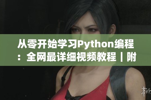 从零开始学习Python编程：全网最详细视频教程｜附赠实例和技巧