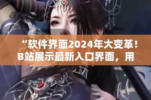 “软件界面2024年大变革！B站展示最新入口界面，用户体验大幅提升！”