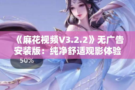《麻花视频V3.2.2》无广告安装版：纯净舒适观影体验