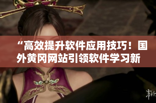 “高效提升软件应用技巧！国外黄冈网站引领软件学习新风尚！”