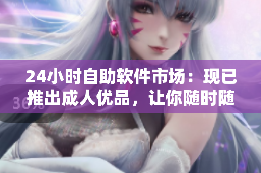 24小时自助软件市场：现已推出成人优品，让你随时随地畅享最高级软件体验