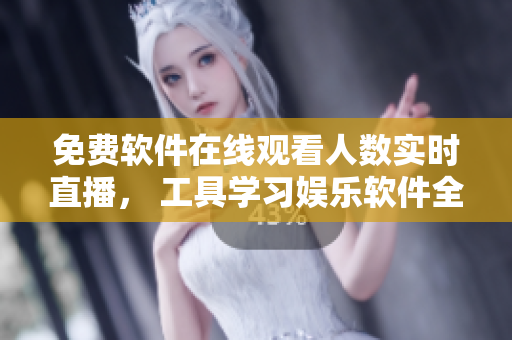 免费软件在线观看人数实时直播, 工具学习娱乐软件全覆盖! 免费软件在线观看人数实时直播, 工具学习娱乐软件全覆盖!