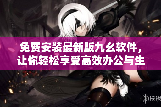 免费安装最新版九幺软件,让你轻松享受高效办公与生活 免费安装最新版九幺软件,让你轻松享受高效办公与生活
