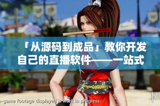 「从源码到成品」教你开发自己的直播软件——一站式软件开发教程 「从源码到成品」教你开发自己的直播软件——一站式软件开发教程