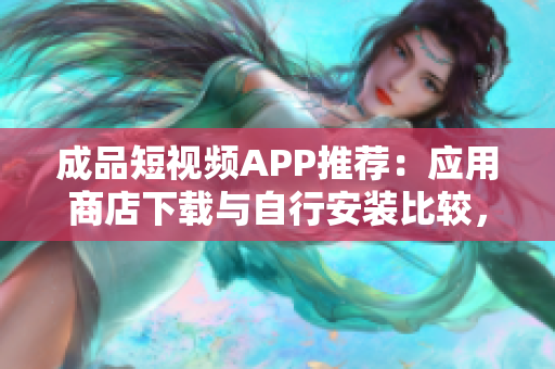 成品短视频APP推荐：应用商店下载与自行安装比较，哪个适合你？