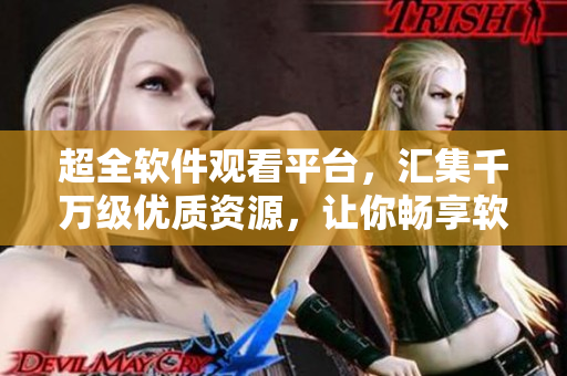 超全软件观看平台，汇集千万级优质资源，让你畅享软件世界！