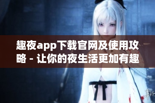 趣夜app下载官网及使用攻略 - 让你的夜生活更加有趣和便捷！