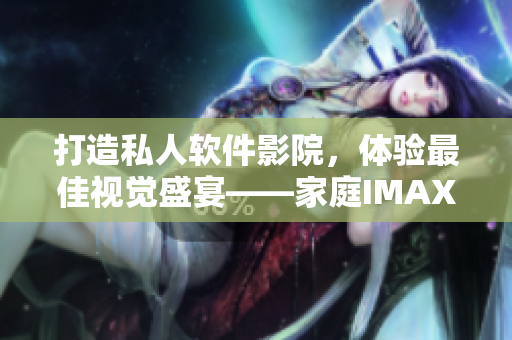 打造私人软件影院，体验最佳视觉盛宴——家庭IMAX情侣影院