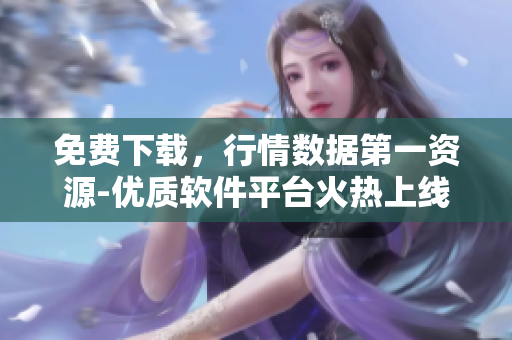免费下载,行情数据第一资源-优质软件平台火热上线 免费下载,行情数据第一资源-优质软件平台火热上线