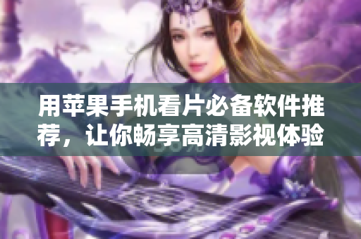 用苹果手机看片必备软件推荐，让你畅享高清影视体验！