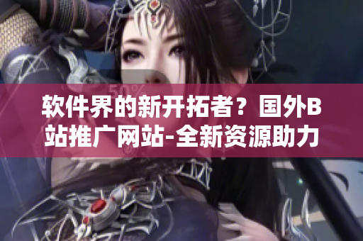软件界的新开拓者？国外B站推广网站-全新资源助力技术者的成长