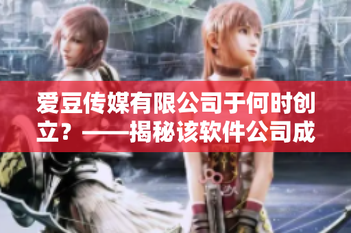 爱豆传媒有限公司于何时创立?——揭秘该软件公司成立日期! 爱豆传媒有限公司于何时创立?——揭秘该软件公司成立日期!