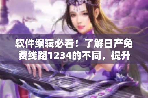 软件编辑必看！了解日产免费线路1234的不同，提升你的软件使用体验