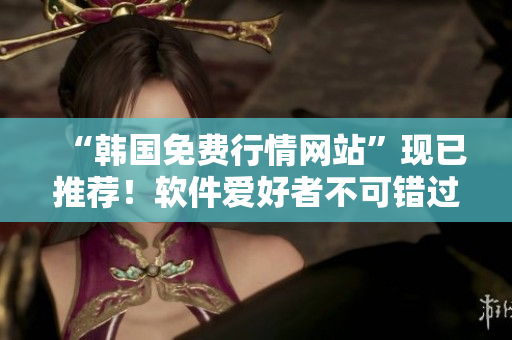 “韩国免费行情网站”现已推荐!软件爱好者不可错过 “韩国免费行情网站”现已推荐!软件爱好者不可错过