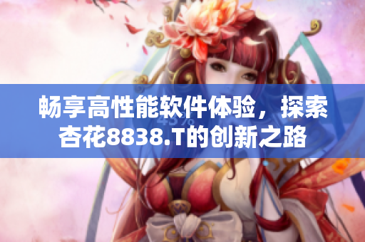 畅享高性能软件体验,探索杏花8838.T的创新之路 畅享高性能软件体验,探索杏花8838.T的创新之路