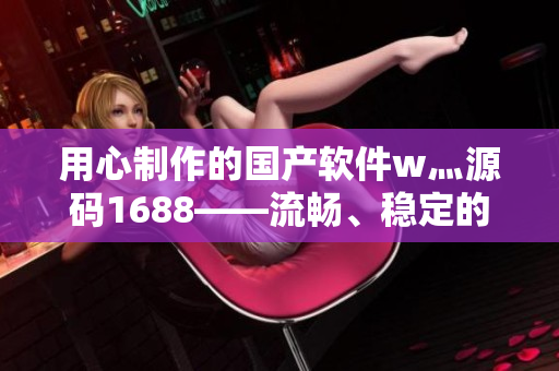 用心制作的国产软件w灬源码1688——流畅、稳定的编码利器