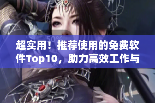 超实用!推荐使用的免费软件Top10,助力高效工作与生活 超实用!推荐使用的免费软件Top10,助力高效工作与生活