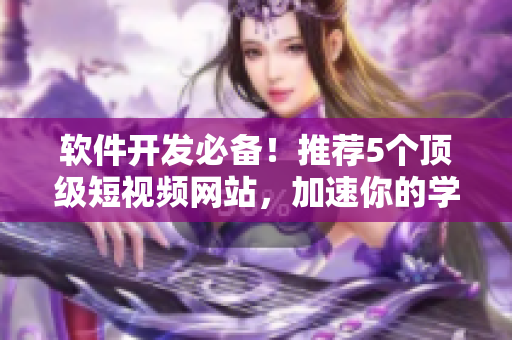 软件开发必备！推荐5个顶级短视频网站，加速你的学习和进步！