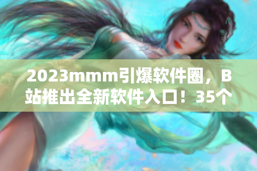2023mmm引爆软件圈，B站推出全新软件入口！35个亮点等你来发现！