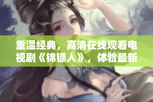 重温经典,高清在线观看电视剧《锦镖人》,体验最新科技带来的优质视觉盛宴! 重温经典,高清在线观看电视剧《锦镖人》,体验最新科技带来的优质视觉盛宴!