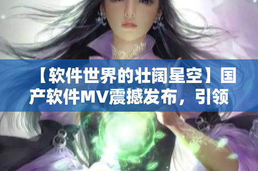 【软件世界的壮阔星空】国产软件MV震撼发布,引领软件潮流! 【软件世界的壮阔星空】国产软件MV震撼发布,引领软件潮流!