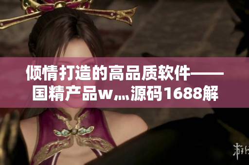 倾情打造的高品质软件——国精产品w灬源码1688解析 倾情打造的高品质软件——国精产品w灬源码1688解析