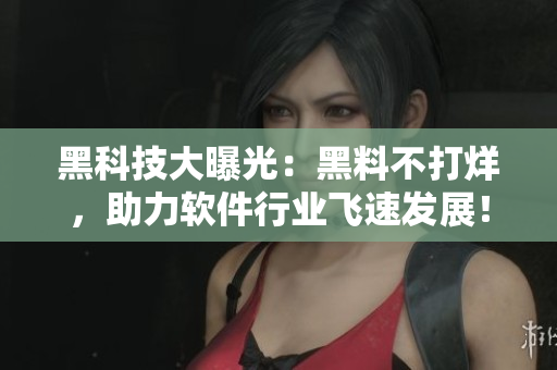 黑科技大曝光:黑料不打烊,助力软件行业飞速发展! 黑科技大曝光:黑料不打烊,助力软件行业飞速发展!