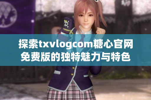 探索txvlogcom糖心官网免费版的独特魅力与特色