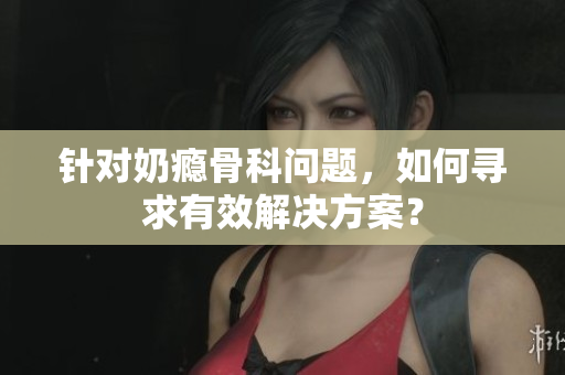 针对奶瘾骨科问题，如何寻求有效解决方案？