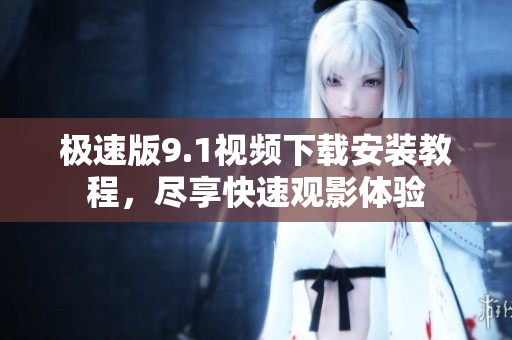极速版9.1视频下载安装教程，尽享快速观影体验