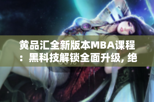 黄品汇全新版本MBA课程：黑科技解锁全面升级, 绝对必看!