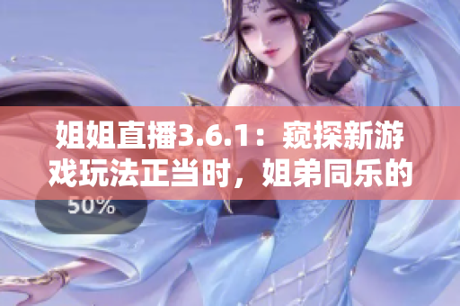 姐姐直播3.6.1：窥探新游戏玩法正当时，姐弟同乐的独家直播分享