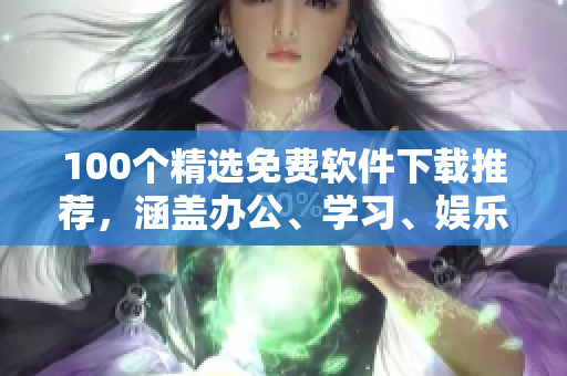 100个精选免费软件下载推荐，涵盖办公、学习、娱乐等多领域