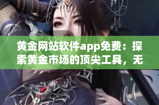 黄金网站软件app免费：探索黄金市场的顶尖工具，无需付费使用