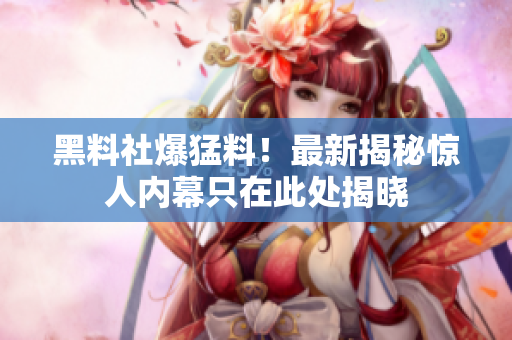 黑料社爆猛料！最新揭秘惊人内幕只在此处揭晓