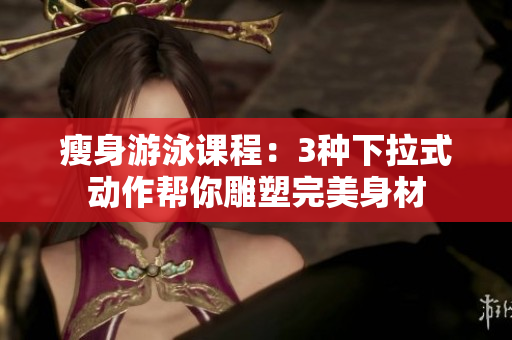 瘦身游泳课程：3种下拉式动作帮你雕塑完美身材