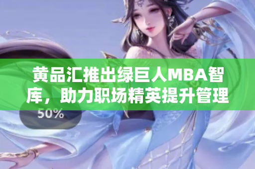 黄品汇推出绿巨人MBA智库，助力职场精英提升管理智慧