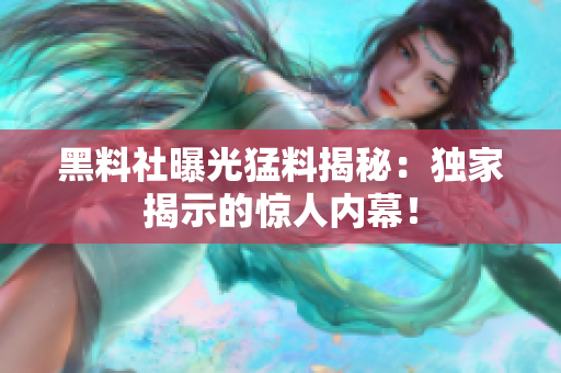 黑料社曝光猛料揭秘：独家揭示的惊人内幕！
