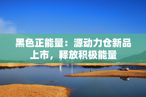 黑色正能量：源动力仓新品上市，释放积极能量